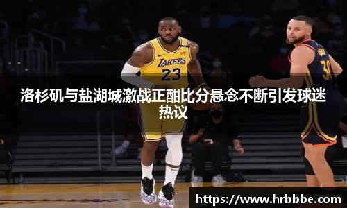 洛杉矶与盐湖城激战正酣比分悬念不断引发球迷热议