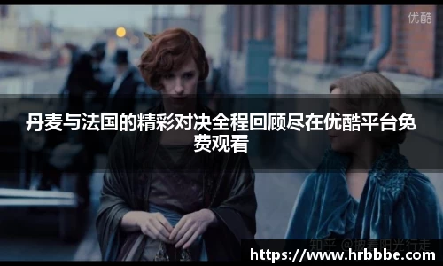 丹麦与法国的精彩对决全程回顾尽在优酷平台免费观看